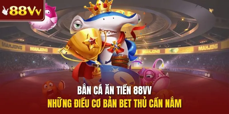 Bắn cá ăn tiền 88vv - những điều cơ bản bet thủ cần nắm
