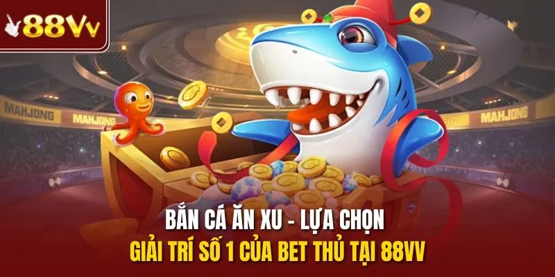 Bắn cá ăn xu - lựa chọn giải trí số 1 của bet thủ tại 88vv