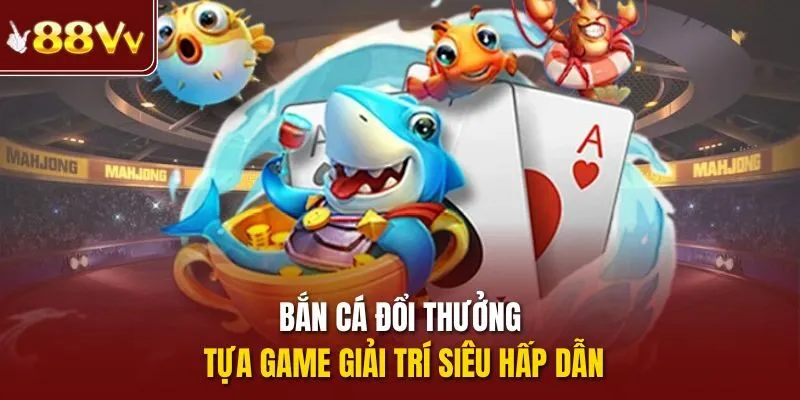 Bắn cá đổi thưởng - tựa game giải trí siêu hấp dẫn