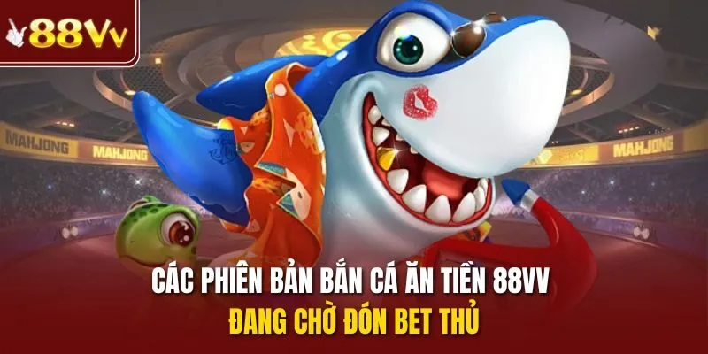 Các phiên bản bắn cá ăn tiền 88vv đang chờ đón bet thủ