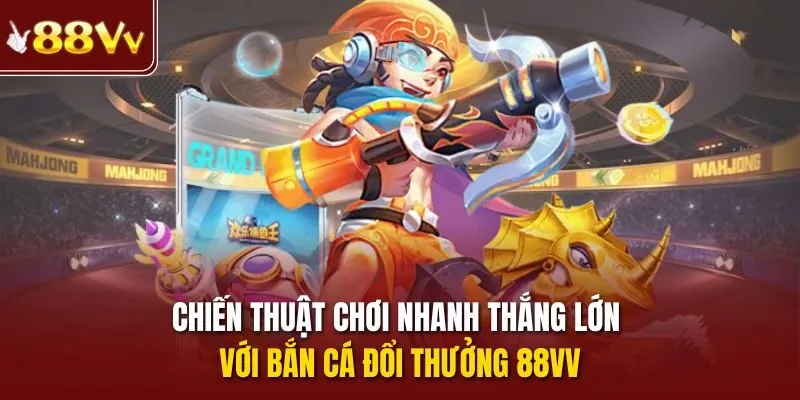 Chiến thuật chơi nhanh thắng lớn với bắn cá đổi thưởng 88vv