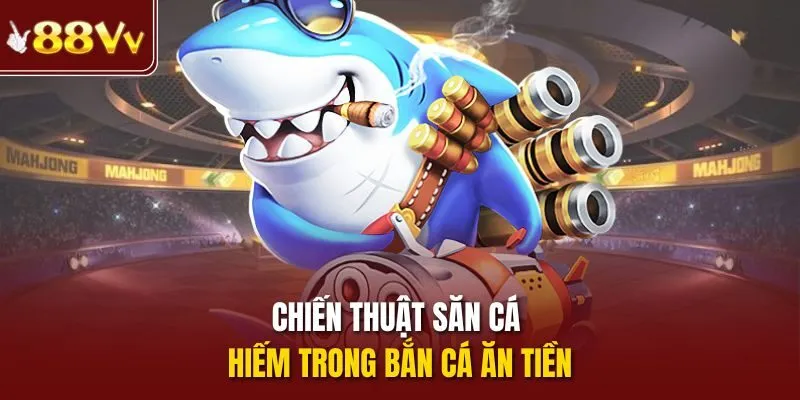 Chiến thuật săn cá hiếm trong bắn cá ăn tiền
