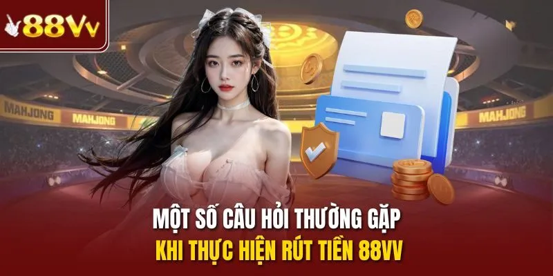 Một số câu hỏi thường gặp khi thực hiện rút tiền 88VV
